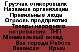 Грузчик-стикеровщик › Название организации ­ Правильные люди › Отрасль предприятия ­ Товары народного потребления (ТНП) › Минимальный оклад ­ 29 000 - Все города Работа » Вакансии   . Крым,Белогорск